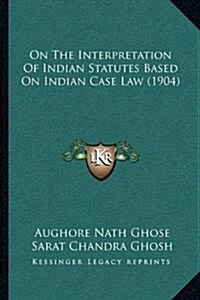 On the Interpretation of Indian Statutes Based on Indian Case Law (1904) (Hardcover)