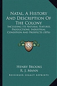 Natal, a History and Description of the Colony: Including Its Natural Features, Productions, Industrial Condition and Prospects (1876) (Hardcover)