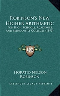 Robinsons New Higher Arithmetic: For High Schools, Academies, and Mercantile Colleges (1895) (Hardcover)