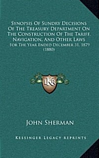 Synopsis of Sundry Decisions of the Treasury Department on the Construction of the Tariff, Navigation, and Other Laws: For the Year Ended December 31, (Hardcover)