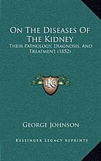 On the Diseases of the Kidney: Their Pathology, Diagnosis, and Treatment (1852) (Hardcover)