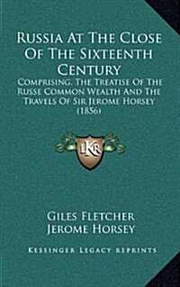 Russia at the Close of the Sixteenth Century: Comprising, the Treatise of the Russe Common Wealth and the Travels of Sir Jerome Horsey (1856) (Hardcover)