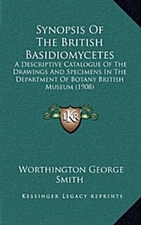 Synopsis of the British Basidiomycetes: A Descriptive Catalogue of the Drawings and Specimens in the Department of Botany British Museum (1908) (Hardcover)