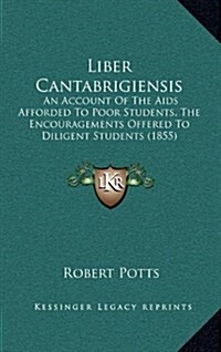 Liber Cantabrigiensis: An Account of the AIDS Afforded to Poor Students, the Encouragements Offered to Diligent Students (1855) (Hardcover)