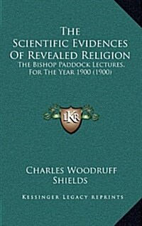 The Scientific Evidences of Revealed Religion: The Bishop Paddock Lectures, for the Year 1900 (1900) (Hardcover)