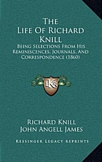 The Life of Richard Knill: Being Selections from His Reminiscences, Journals, and Correspondence (1860) (Hardcover)