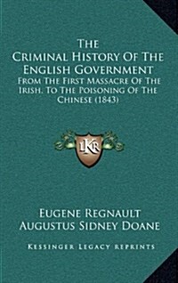 The Criminal History of the English Government: From the First Massacre of the Irish, to the Poisoning of the Chinese (1843) (Hardcover)