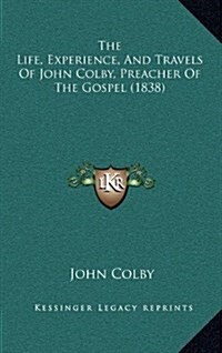 The Life, Experience, and Travels of John Colby, Preacher of the Gospel (1838) (Hardcover)