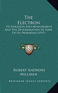 The Electron: Its Isolation and Measurement and the Determination of Some of Its Properties (1917) (Hardcover)