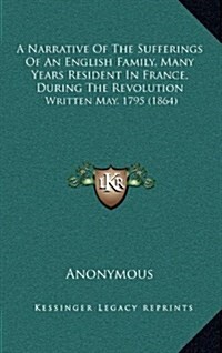 A Narrative of the Sufferings of an English Family, Many Years Resident in France, During the Revolution: Written May, 1795 (1864) (Hardcover)