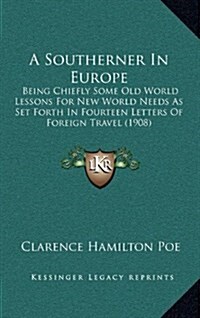 A Southerner in Europe: Being Chiefly Some Old World Lessons for New World Needs as Set Forth in Fourteen Letters of Foreign Travel (1908) (Hardcover)