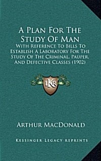 A Plan for the Study of Man: With Reference to Bills to Establish a Laboratory for the Study of the Criminal, Pauper, and Defective Classes (1902) (Hardcover)