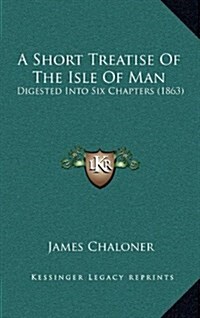 A Short Treatise of the Isle of Man: Digested Into Six Chapters (1863) (Hardcover)