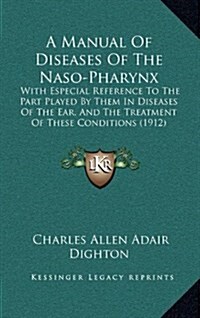 A Manual of Diseases of the Naso-Pharynx: With Especial Reference to the Part Played by Them in Diseases of the Ear, and the Treatment of These Condit (Hardcover)