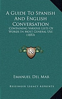 A Guide to Spanish and English Conversation: Containing Various Lists of Words in Most General Use (1853) (Hardcover)