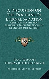 A Discussion on the Doctrine of Eternal Salvation: Question, Do the Holy Scriptures Teach the Doctrine of Endless Misery? (1854) (Hardcover)