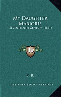 My Daughter Marjorie: Seventeenth Century (1861) (Hardcover)