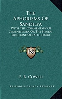 The Aphorisms of Sandilya: With the Commentary of Swapneswara or the Hindu Doctrine of Faith (1878) (Hardcover)
