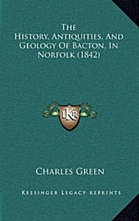 The History, Antiquities, and Geology of Bacton, in Norfolk (1842) (Hardcover)