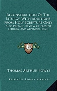 Reconstruction of the Liturgy, with Additions from Holy Scripture Only: Also Preface, Review of Present Liturgy, and Appendix (1853) (Hardcover)