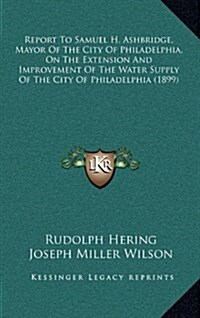 Report to Samuel H. Ashbridge, Mayor of the City of Philadelphia, on the Extension and Improvement of the Water Supply of the City of Philadelphia (18 (Hardcover)