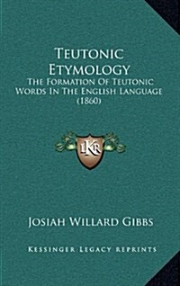 Teutonic Etymology: The Formation of Teutonic Words in the English Language (1860) (Hardcover)