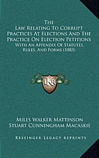 The Law Relating to Corrupt Practices at Elections and the Practice on Election Petitions: With an Appendix of Statutes, Rules, and Forms (1883) (Hardcover)