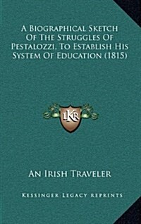 A Biographical Sketch of the Struggles of Pestalozzi, to Establish His System of Education (1815) (Hardcover)