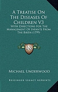 A Treatise on the Diseases of Children V3: With Directions for the Management of Infants from the Birth (1799) (Hardcover)