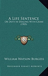 A Life Sentence: Or Duty in Dealing with Crime (1905) (Hardcover)