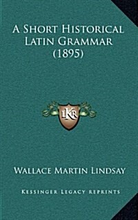 A Short Historical Latin Grammar (1895) (Hardcover)