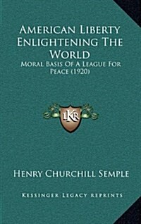 American Liberty Enlightening the World: Moral Basis of a League for Peace (1920) (Hardcover)