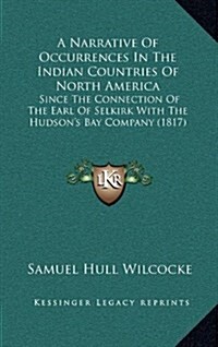 A Narrative of Occurrences in the Indian Countries of North America: Since the Connection of the Earl of Selkirk with the Hudsons Bay Company (1817) (Hardcover)