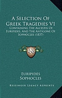 A Selection of Greek Tragedies V1: Containing the Alcestis of Euripides, and the Antigone of Sophocles (1837) (Hardcover)