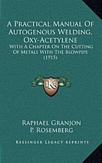 A Practical Manual of Autogenous Welding, Oxy-Acetylene: With a Chapter on the Cutting of Metals with the Blowpipe (1915) (Hardcover)