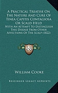 A Practical Treatise on the Nature and Cure of Tinea Capitis Contagiosa or Scald Held: With an Attempt to Distinguish This Disease from Other Affectio (Hardcover)