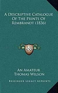 A Descriptive Catalogue of the Prints of Rembrandt (1836) (Hardcover)