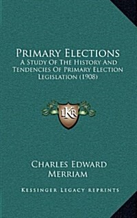 Primary Elections: A Study of the History and Tendencies of Primary Election Legislation (1908) (Hardcover)