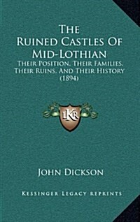 The Ruined Castles of Mid-Lothian: Their Position, Their Families, Their Ruins, and Their History (1894) (Hardcover)