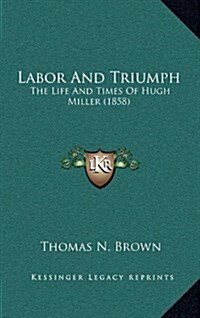 Labor and Triumph: The Life and Times of Hugh Miller (1858) (Hardcover)