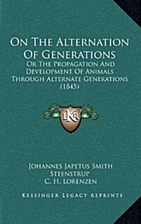 On the Alternation of Generations: Or the Propagation and Development of Animals Through Alternate Generations (1845) (Hardcover)