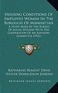 Housing Conditions of Employed Women in the Borough of Manhattan: A Study Made by the Bureau of Social Hygiene with the Cooperation of an Advisory Com (Hardcover)