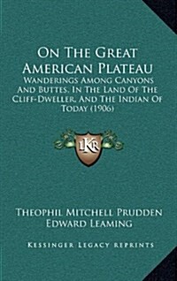 On the Great American Plateau: Wanderings Among Canyons and Buttes, in the Land of the Cliff-Dweller, and the Indian of Today (1906) (Hardcover)