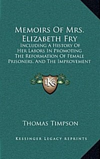 Memoirs of Mrs. Elizabeth Fry: Including a History of Her Labors in Promoting the Reformation of Female Prisoners, and the Improvement of British Sea (Hardcover)