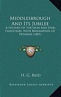 Middlesbrough and Its Jubilee: A History of the Iron and Steel Industries, with Biographies of Pioneers (1881) (Hardcover)