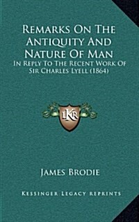 Remarks on the Antiquity and Nature of Man: In Reply to the Recent Work of Sir Charles Lyell (1864) (Hardcover)