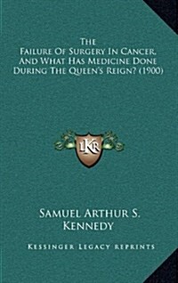 The Failure of Surgery in Cancer, and What Has Medicine Done During the Queens Reign? (1900) (Hardcover)