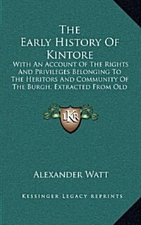 The Early History Of Kintore: With An Account Of The Rights And Privileges Belonging To The Heritors And Community Of The Burgh, Extracted From Old (Hardcover)