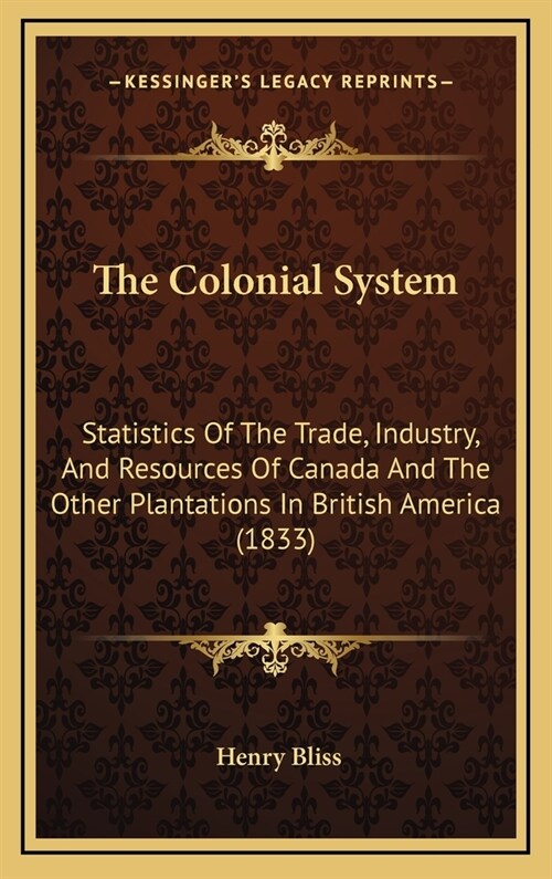The Colonial System: Statistics Of The Trade, Industry, And Resources Of Canada And The Other Plantations In British America (1833) (Hardcover)
