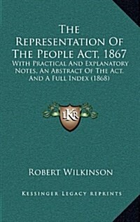 The Representation Of The People Act, 1867: With Practical And Explanatory Notes, An Abstract Of The Act, And A Full Index (1868) (Hardcover)